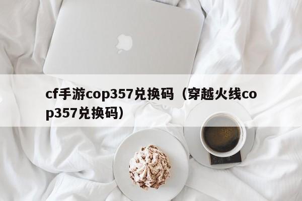 cf手游cop357兑换码（穿越火线cop357兑换码）