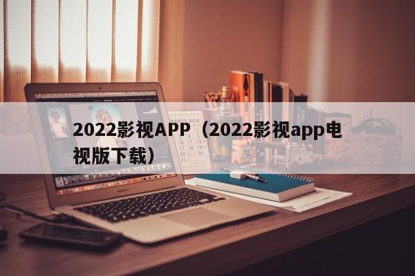 2022影视APP（2022影视app电视版下载）