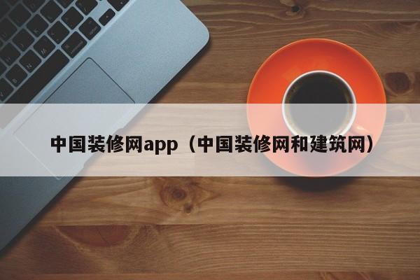 中国装修网app（中国装修网和建筑网）