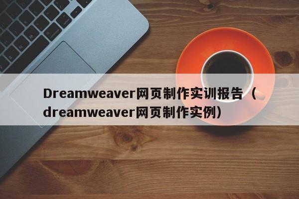 Dreamweaver网页制作实训报告（dreamweaver网页制作实例）