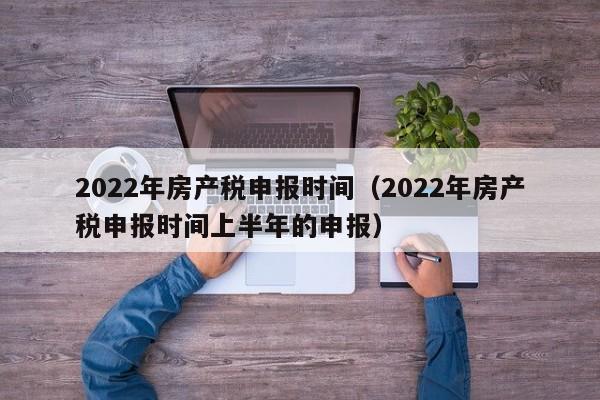 2022年房产税申报时间（2022年房产税申报时间上半年的申报）