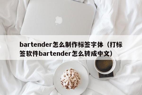 bartender怎么制作标签字体（打标签软件bartender怎么转成中文）