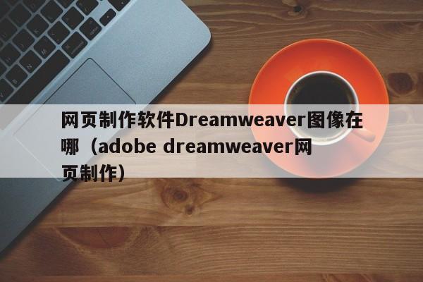 网页制作软件Dreamweaver图像在哪（adobe dreamweaver网页制作）