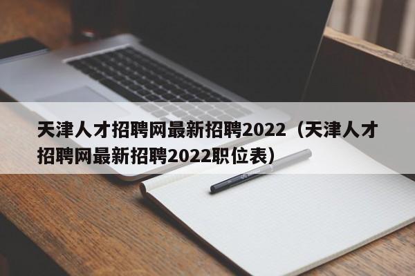 天津人才招聘网最新招聘2022（天津人才招聘网最新招聘2022职位表）