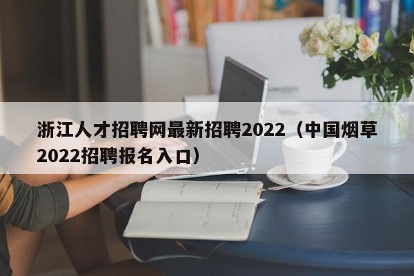浙江人才招聘网最新招聘2022（中国烟草2022招聘报名入口）