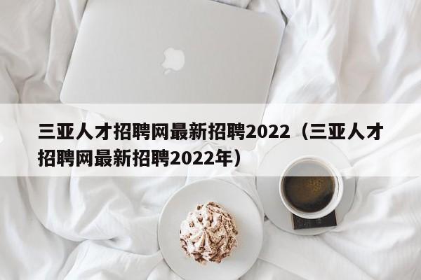 三亚人才招聘网最新招聘2022（三亚人才招聘网最新招聘2022年）