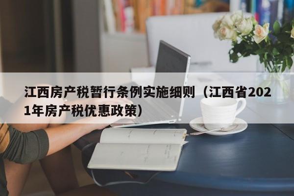 江西房产税暂行条例实施细则（江西省2021年房产税优惠政策）