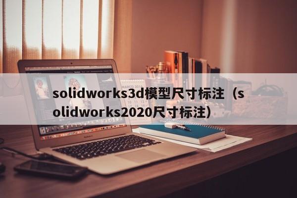 solidworks3d模型尺寸标注（solidworks2020尺寸标注）