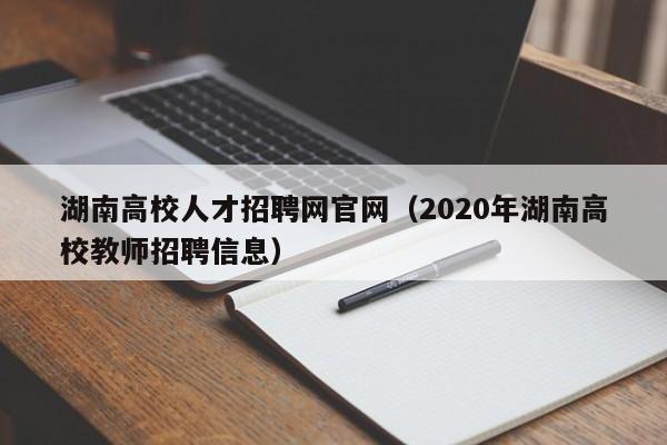 湖南高校人才招聘网官网（2020年湖南高校教师招聘信息）