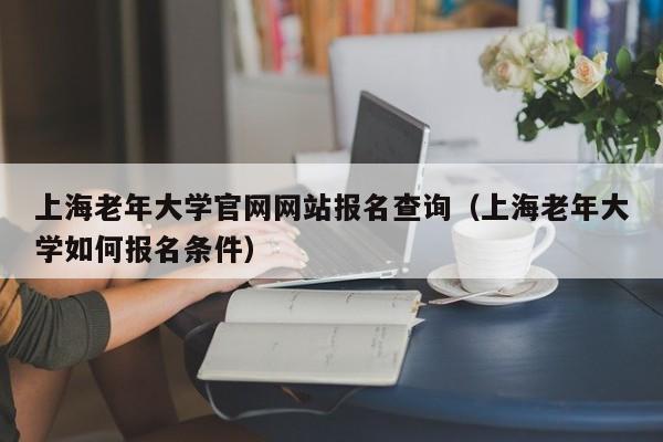 上海老年大学官网网站报名查询（上海老年大学如何报名条件）