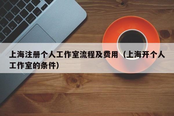 上海注册个人工作室流程及费用（上海开个人工作室的条件）