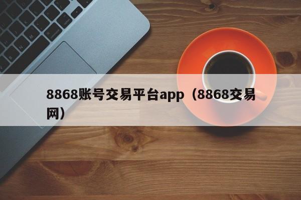 8868账号交易平台app（8868交易网）