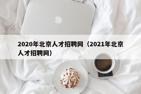 2020年北京人才招聘网（2021年北京人才招聘网）
