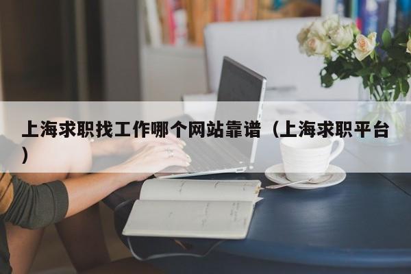上海求职找工作哪个网站靠谱（上海求职平台）