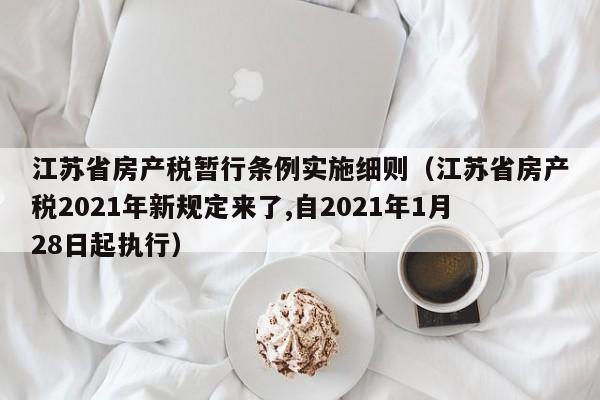江苏省房产税暂行条例实施细则（江苏省房产税2021年新规定来了,自2021年1月28日起执行）