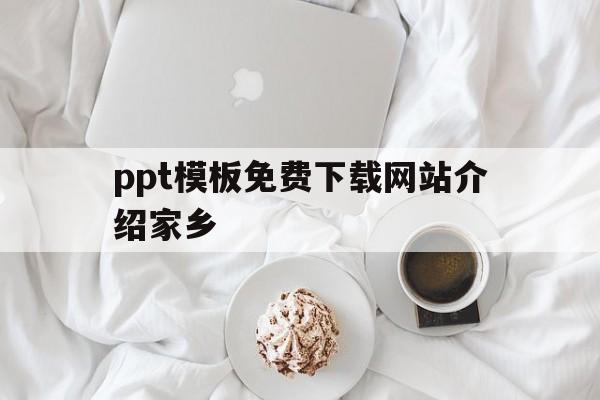 ppt模板免费下载网站介绍家乡(ppt模板免费下载 素材介绍家乡)