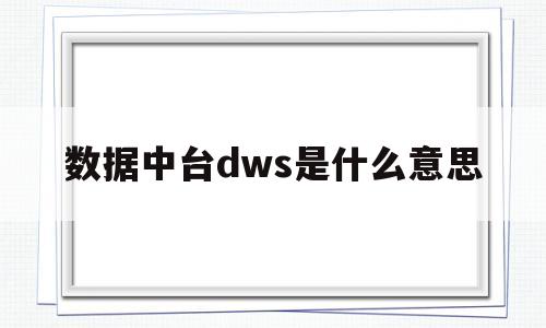 数据中台dws是什么意思(什么是数据中台 和dw区别)