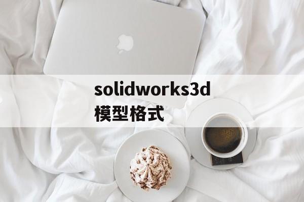 solidworks3d模型格式(solidworks electrical 3d模型库下载)