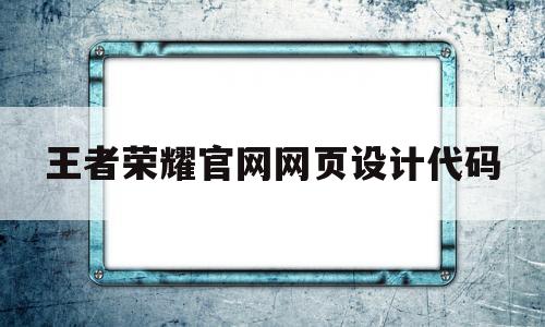 王者荣耀官网网页设计代码(html制作王者荣耀官网界面)