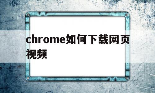 chrome如何下载网页视频(chrome如何下载网页视频iPhone)