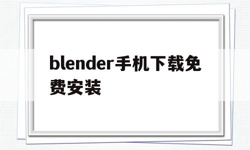 blender手机下载免费安装(blender blender下载)
