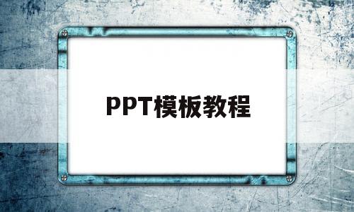 PPT模板教程(ppt模板怎么制作 教程)