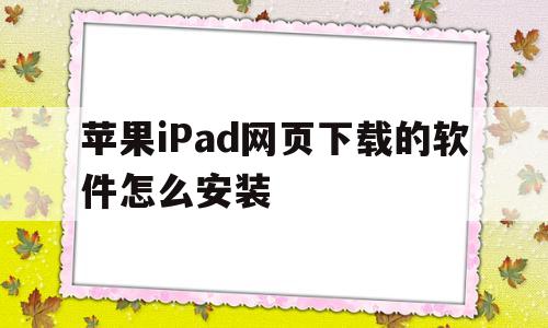 苹果iPad网页下载的软件怎么安装(ipad网页下载的apk文件怎么安装)