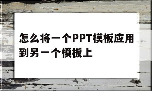 怎么将一个PPT模板应用到另一个模板上(如何把ppt模板应用到另一个ppt2010)