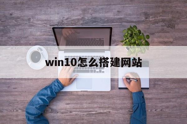 win10怎么搭建网站(win10搭建网站服务器访问有限制吗)