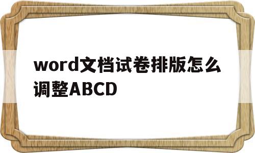 关于word文档试卷排版怎么调整ABCD的信息