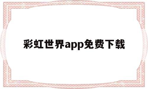 彩虹世界app免费下载(彩虹世界app最新版下载)
