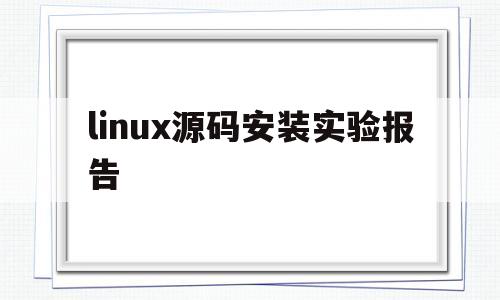 linux源码安装实验报告(linux安装源代码gcc命令步骤)