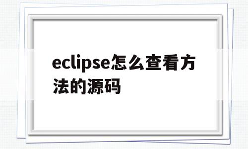 eclipse怎么查看方法的源码(eclipse怎么查看方法源码快捷键)