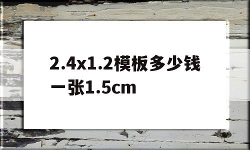 2.4x1.2模板多少钱一张1.5cm(24x12模板多少钱一张,桂林哪里有卖)