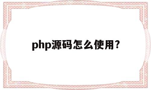 php源码怎么使用?(php源码是什么语言写的)