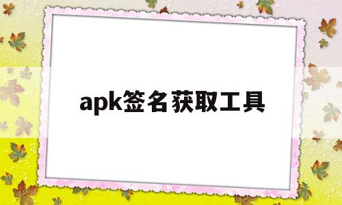 apk签名获取工具(获得手机apk签名工具安卓版)