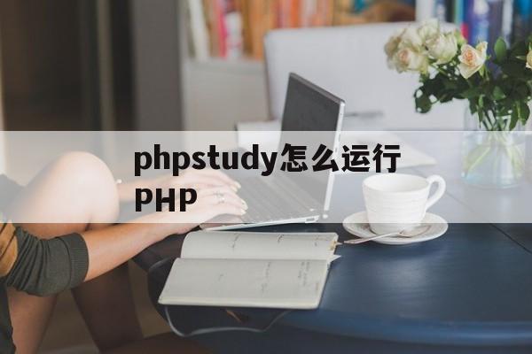 phpstudy怎么运行PHP(phpstudy怎么运行带php的HTML)