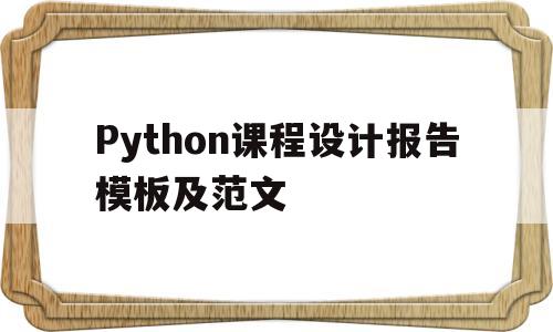 Python课程设计报告模板及范文(python课程设计报告模板及范文图片)