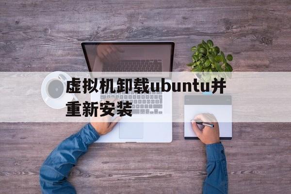 虚拟机卸载ubuntu并重新安装(vmware虚拟机安装Ubuntu)