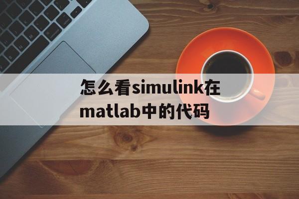 怎么看simulink在matlab中的代码的简单介绍