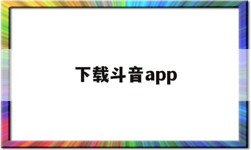 下载斗音app(下载抖音app最新版)