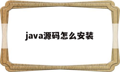 java源码怎么安装(java源码怎么导入idea)