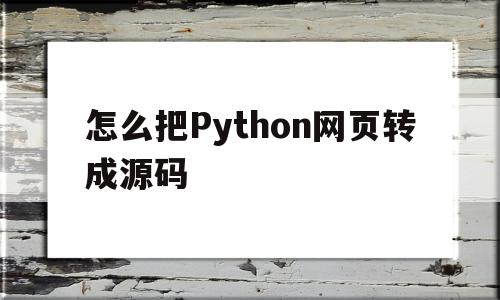 怎么把Python网页转成源码(python将网页生成html文件)