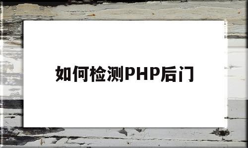 如何检测PHP后门(如何检测php后门是否正常)