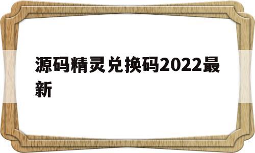 源码精灵兑换码2022最新(编程猫的源码精灵兑换码2022)