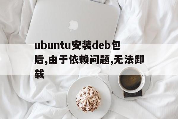 关于ubuntu安装deb包后,由于依赖问题,无法卸载的信息
