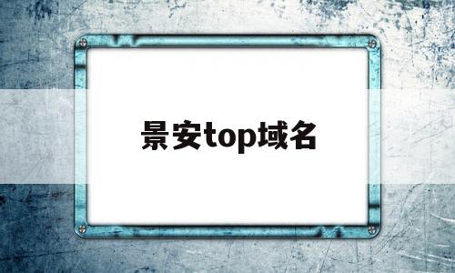 景安top域名(景安网络科技股份有限公司)