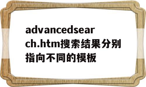 advancedsearch.htm搜索结果分别指向不同的模板的简单介绍