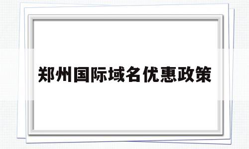 包含郑州国际域名优惠政策的词条