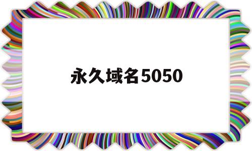 永久域名5050(永久域名网站排名效果)